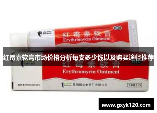 红霉素软膏市场价格分析每支多少钱以及购买途径推荐